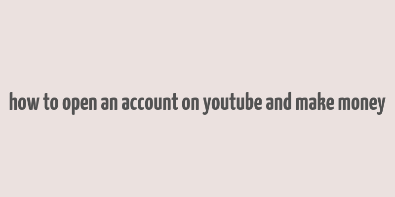 how to open an account on youtube and make money