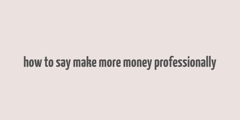 how to say make more money professionally