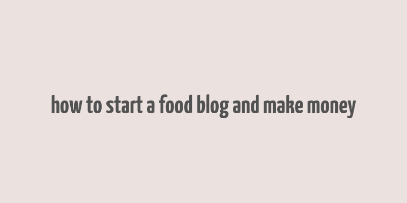 how to start a food blog and make money