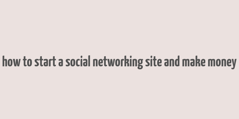 how to start a social networking site and make money