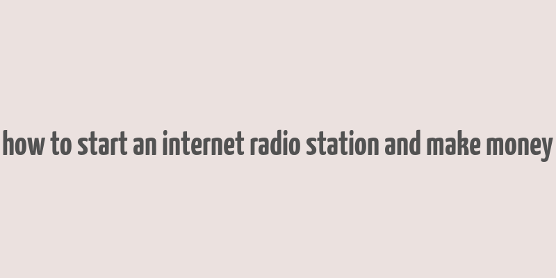 how to start an internet radio station and make money