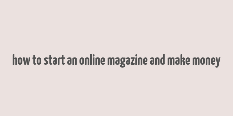 how to start an online magazine and make money