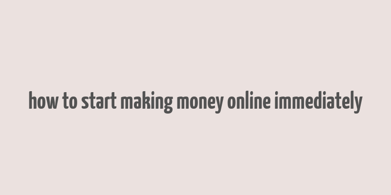 how to start making money online immediately