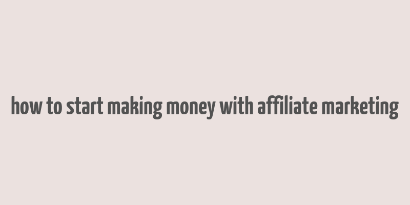 how to start making money with affiliate marketing