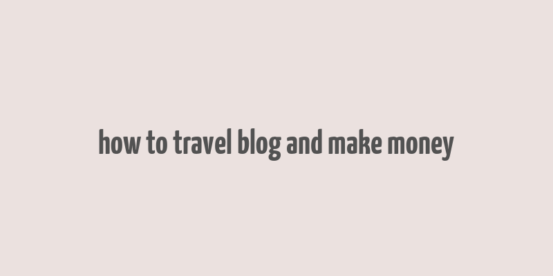 how to travel blog and make money