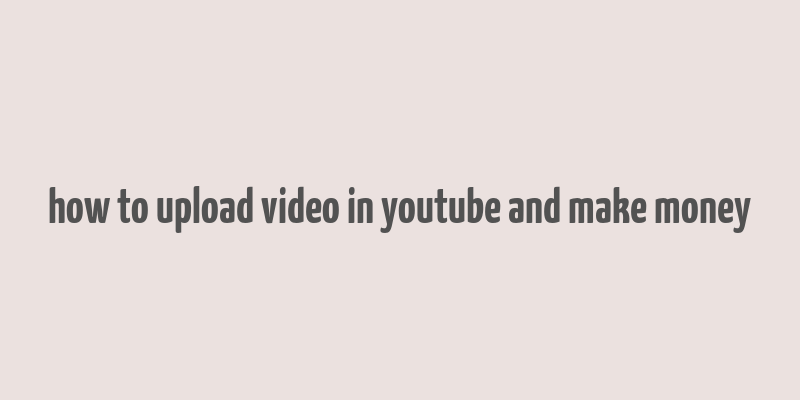 how to upload video in youtube and make money