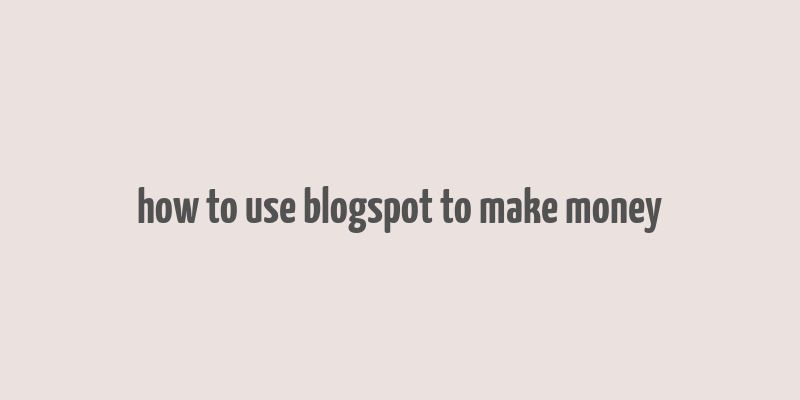 how to use blogspot to make money