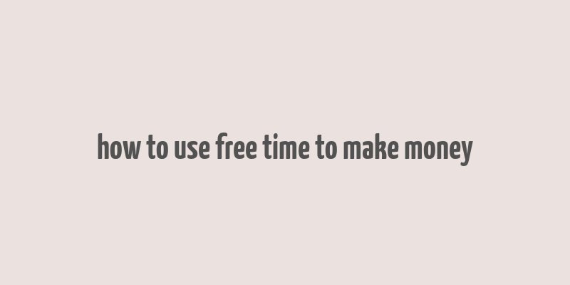 how to use free time to make money