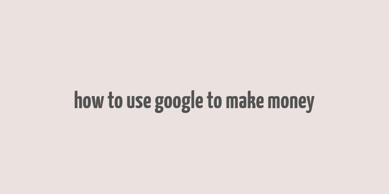 how to use google to make money