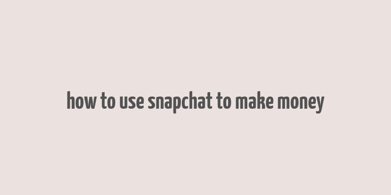 how to use snapchat to make money