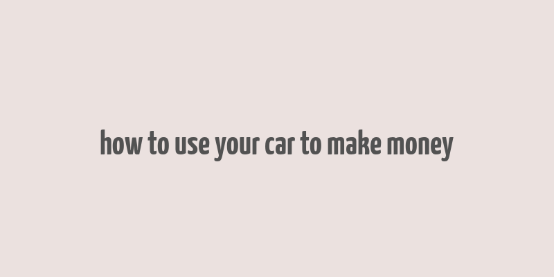 how to use your car to make money