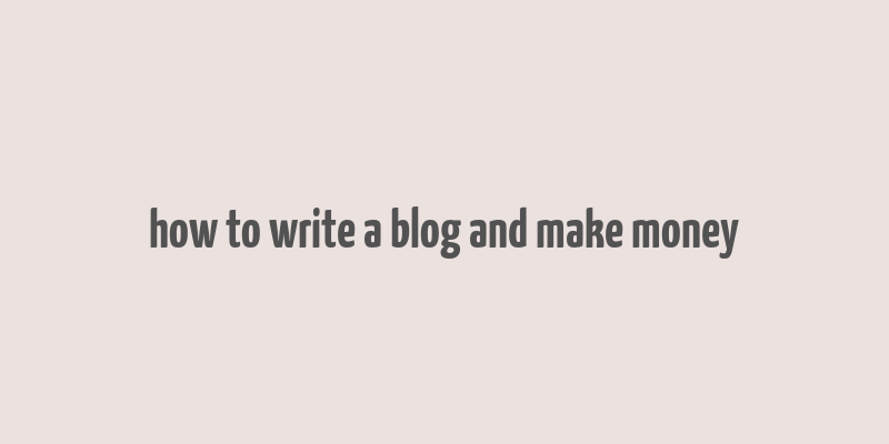 how to write a blog and make money