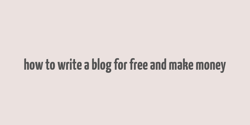 how to write a blog for free and make money