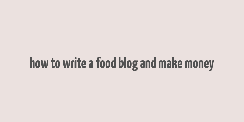 how to write a food blog and make money