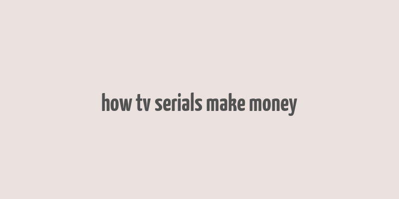 how tv serials make money