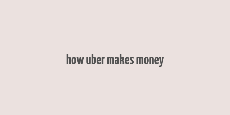 how uber makes money