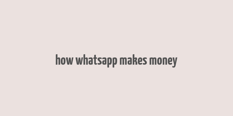 how whatsapp makes money