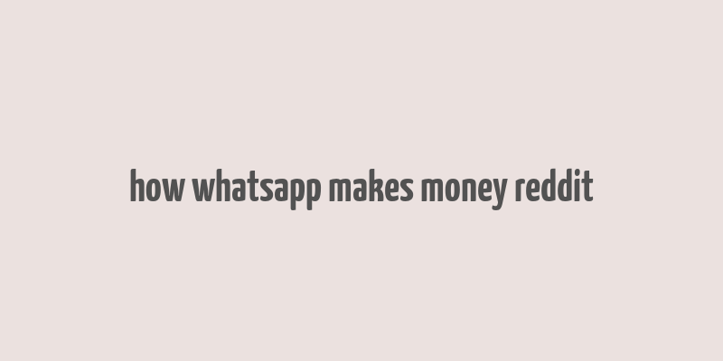 how whatsapp makes money reddit