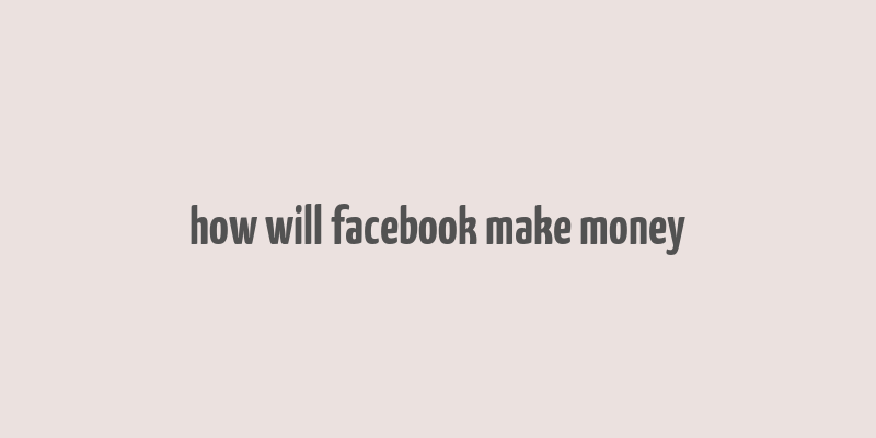 how will facebook make money