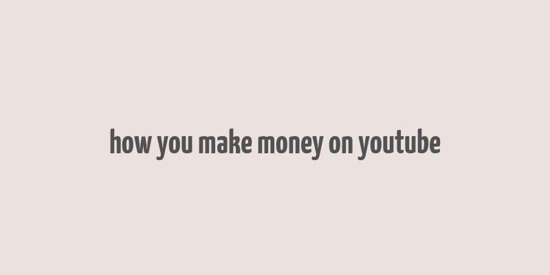 how you make money on youtube