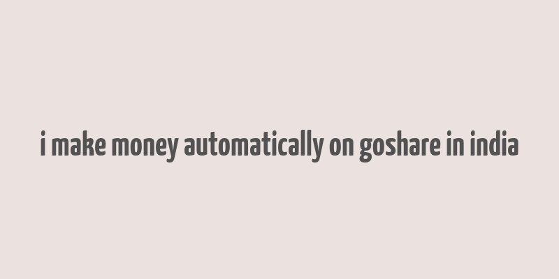 i make money automatically on goshare in india