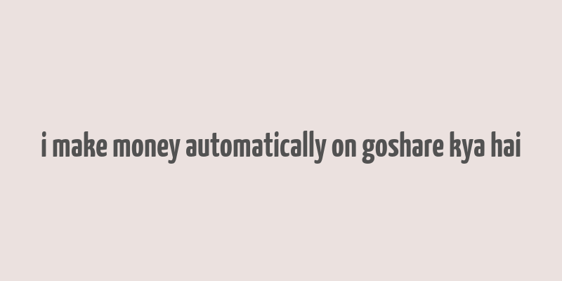 i make money automatically on goshare kya hai