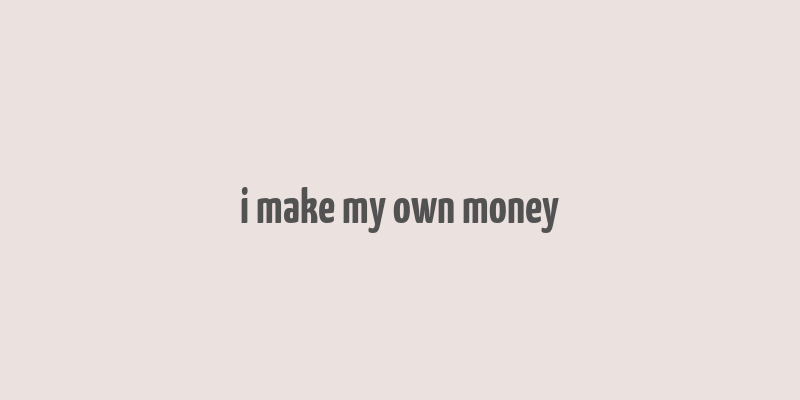 i make my own money