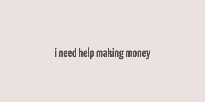 i need help making money