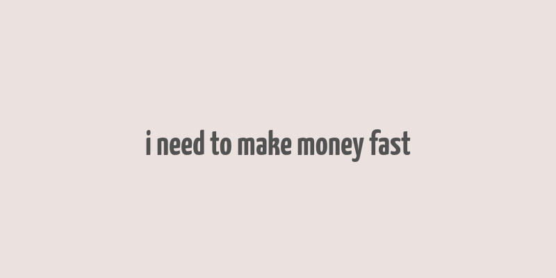 i need to make money fast