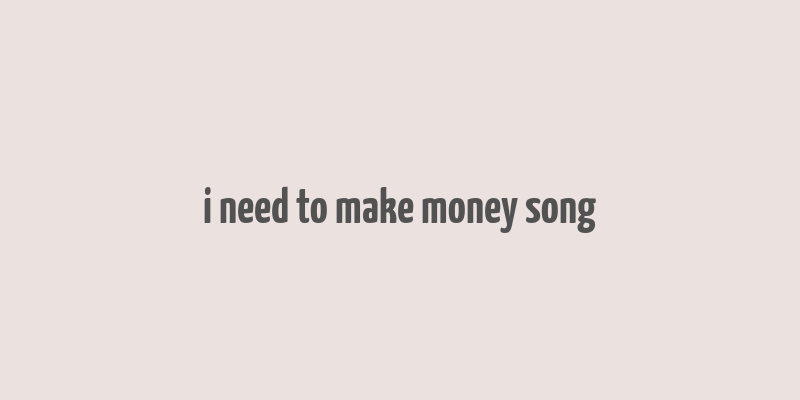 i need to make money song