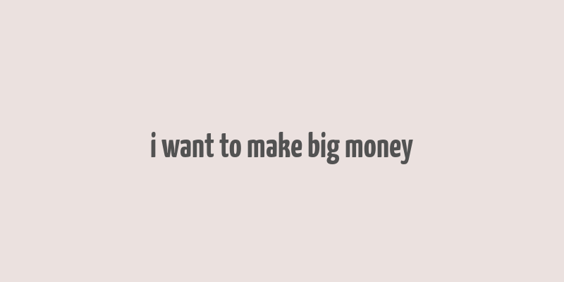 i want to make big money