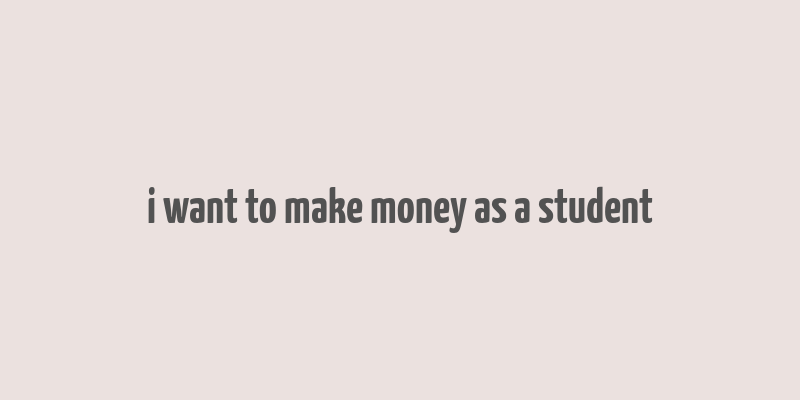 i want to make money as a student