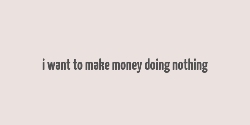 i want to make money doing nothing