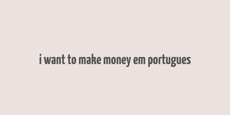 i want to make money em portugues