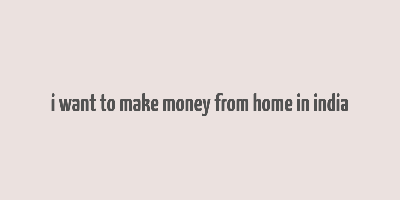 i want to make money from home in india