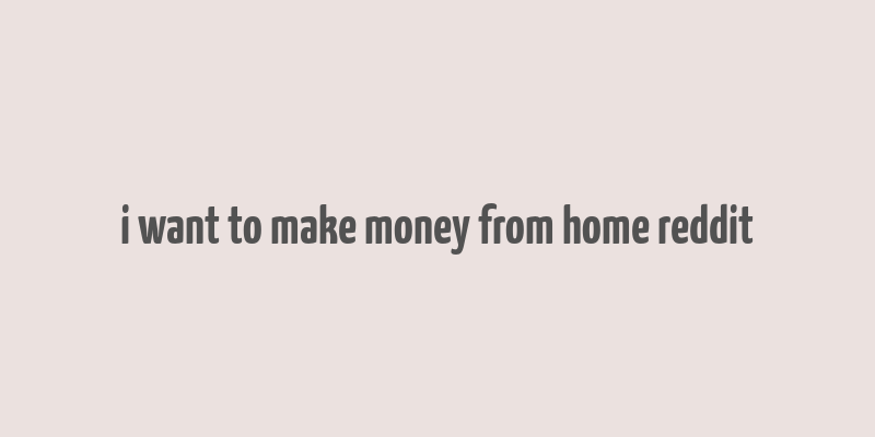 i want to make money from home reddit