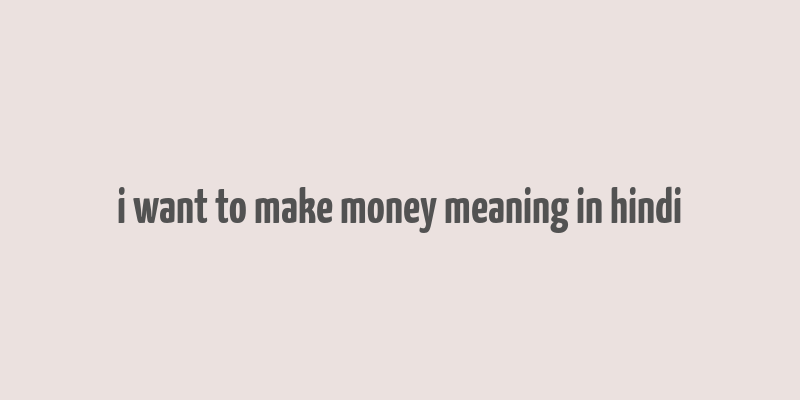 i want to make money meaning in hindi