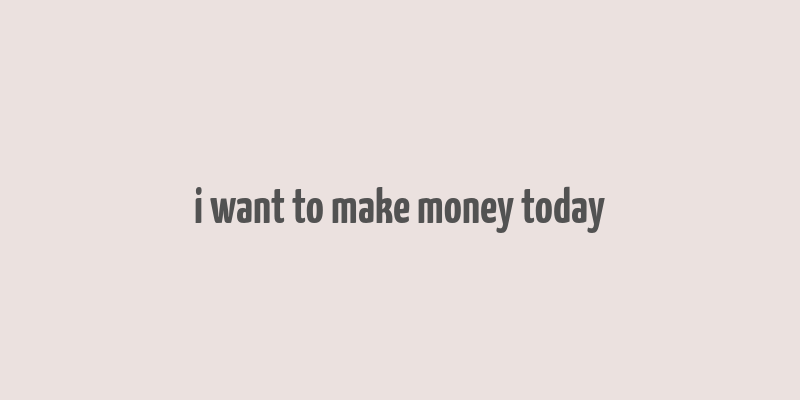 i want to make money today