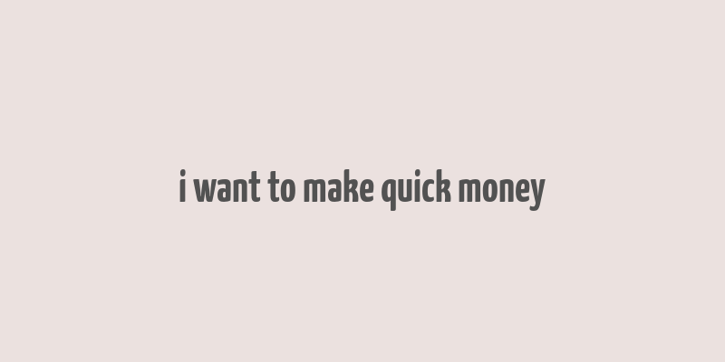 i want to make quick money