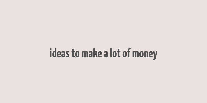 ideas to make a lot of money