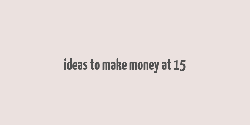 ideas to make money at 15