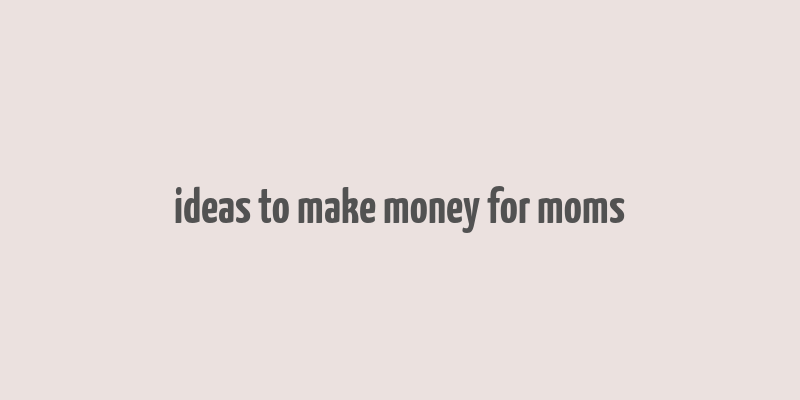 ideas to make money for moms