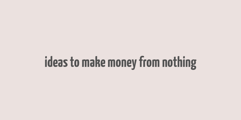 ideas to make money from nothing