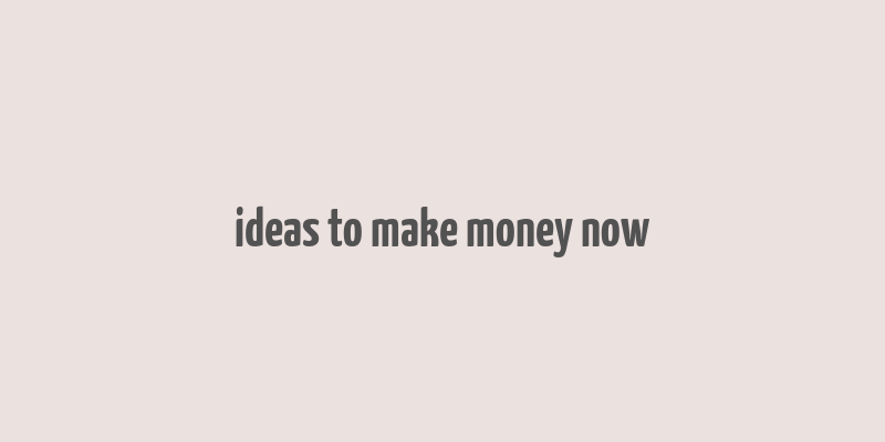 ideas to make money now