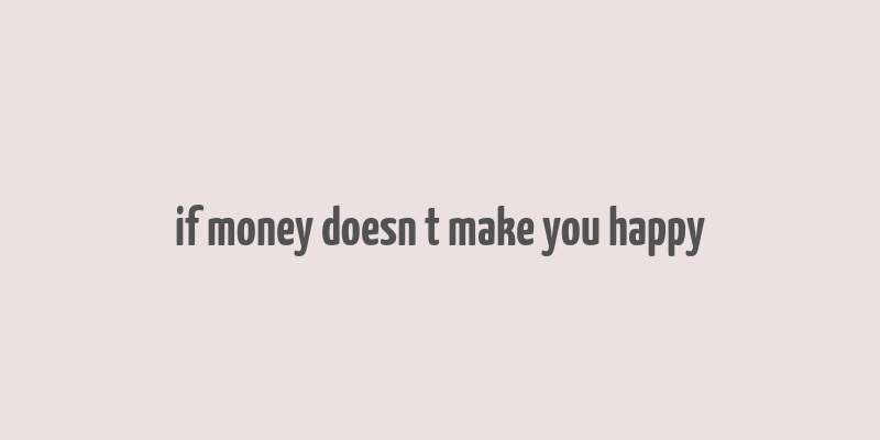 if money doesn t make you happy