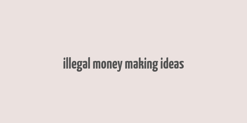 illegal money making ideas