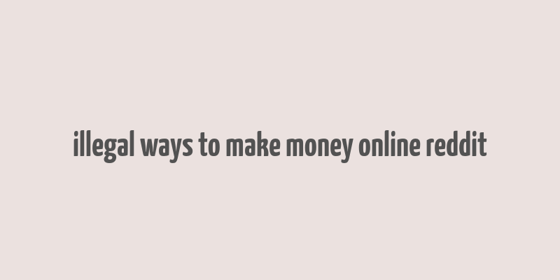 illegal ways to make money online reddit