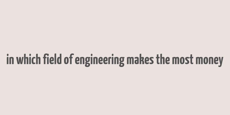 in which field of engineering makes the most money