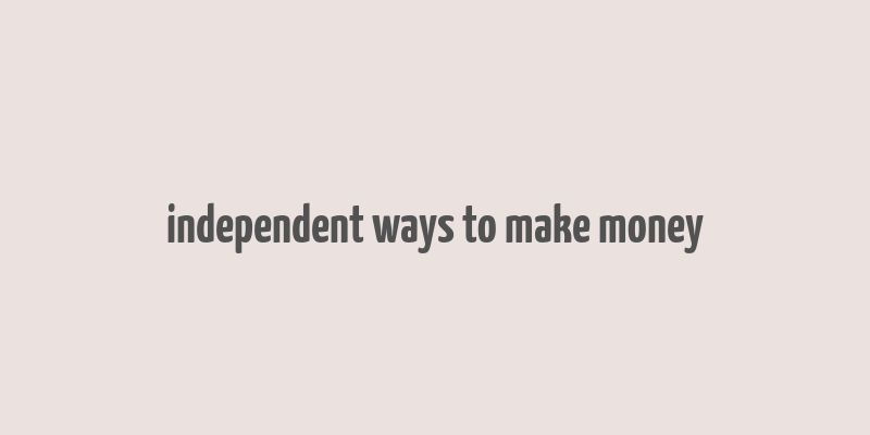 independent ways to make money