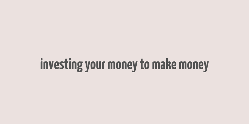 investing your money to make money